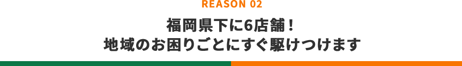 福岡県下に6店舗！地域のお困りごとにすぐ駆けつけます